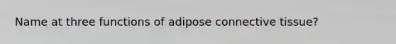 Name at three functions of adipose connective tissue?