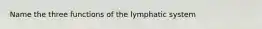 Name the three functions of the lymphatic system