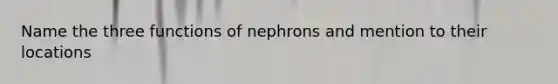 Name the three functions of nephrons and mention to their locations