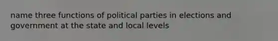 name three functions of political parties in elections and government at the state and local levels