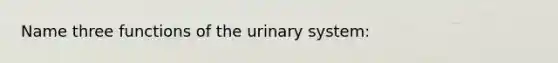 Name three functions of the urinary system: