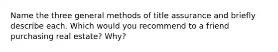 Name the three general methods of title assurance and briefly describe each. Which would you recommend to a friend purchasing real estate? Why?