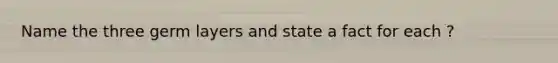 Name the three germ layers and state a fact for each ?
