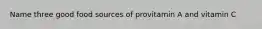 Name three good food sources of provitamin A and vitamin C