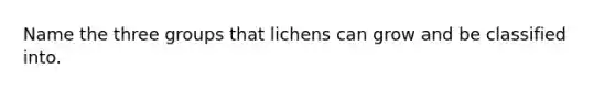 Name the three groups that lichens can grow and be classified into.