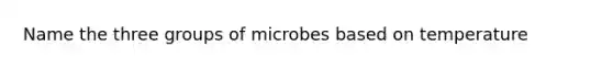 Name the three groups of microbes based on temperature