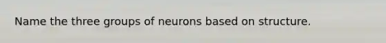 Name the three groups of neurons based on structure.