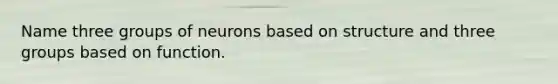 Name three groups of neurons based on structure and three groups based on function.