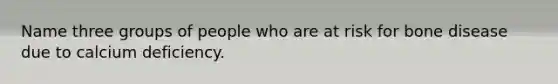 Name three groups of people who are at risk for bone disease due to calcium deficiency.