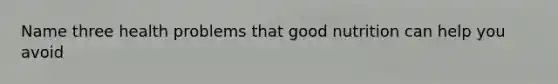 Name three health problems that good nutrition can help you avoid