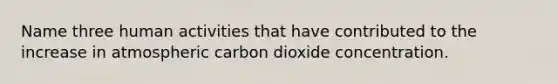 Name three human activities that have contributed to the increase in atmospheric carbon dioxide concentration.