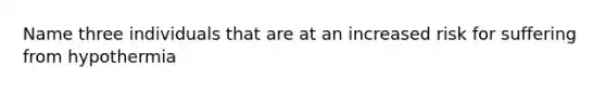 Name three individuals that are at an increased risk for suffering from hypothermia