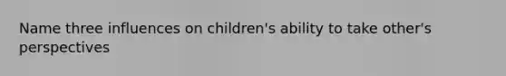 Name three influences on children's ability to take other's perspectives