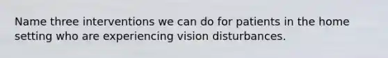 Name three interventions we can do for patients in the home setting who are experiencing vision disturbances.