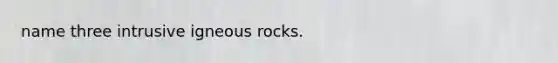 name three intrusive igneous rocks.