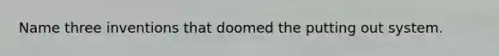 Name three inventions that doomed the putting out system.