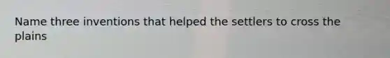 Name three inventions that helped the settlers to cross the plains