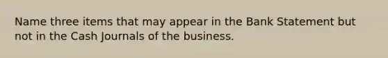 Name three items that may appear in the Bank Statement but not in the Cash Journals of the business.