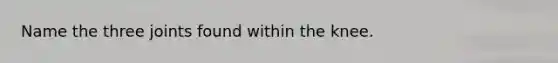 Name the three joints found within the knee.