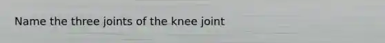 Name the three joints of the knee joint