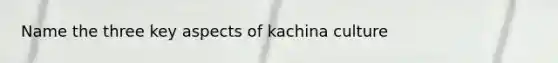 Name the three key aspects of kachina culture