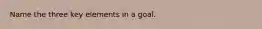 Name the three key elements in a goal.
