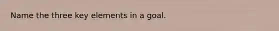 Name the three key elements in a goal.