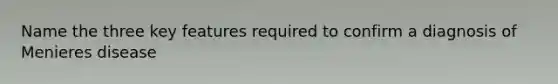 Name the three key features required to confirm a diagnosis of Menieres disease