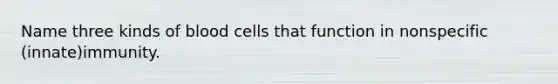 Name three kinds of blood cells that function in nonspecific (innate)immunity.