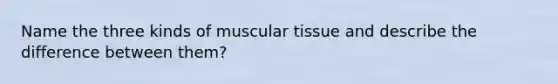 Name the three kinds of muscular tissue and describe the difference between them?