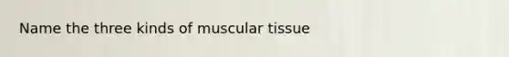 Name the three kinds of muscular tissue