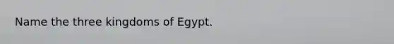 Name the three kingdoms of Egypt.