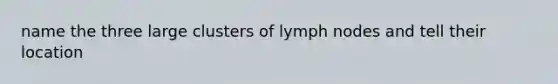 name the three large clusters of lymph nodes and tell their location