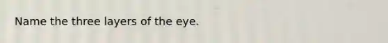 Name the three layers of the eye.