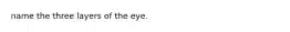 name the three layers of the eye.