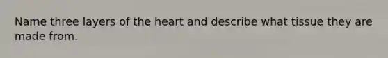 Name three layers of the heart and describe what tissue they are made from.