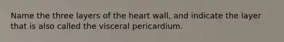 Name the three layers of the heart wall, and indicate the layer that is also called the visceral pericardium.