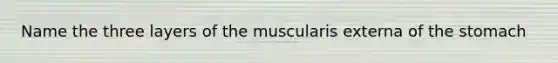 Name the three layers of the muscularis externa of the stomach