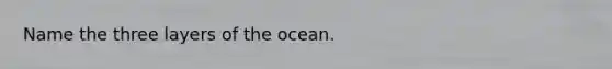 Name the three layers of the ocean.