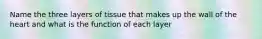 Name the three layers of tissue that makes up the wall of the heart and what is the function of each layer