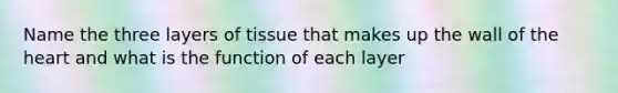 Name the three layers of tissue that makes up the wall of the heart and what is the function of each layer