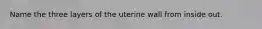 Name the three layers of the uterine wall from inside out.