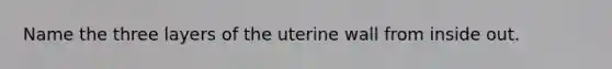 Name the three layers of the uterine wall from inside out.