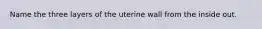 Name the three layers of the uterine wall from the inside out.