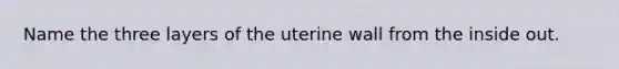 Name the three layers of the uterine wall from the inside out.