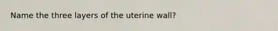 Name the three layers of the uterine wall?