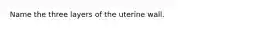 Name the three layers of the uterine wall.