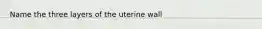 Name the three layers of the uterine wall