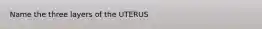 Name the three layers of the UTERUS