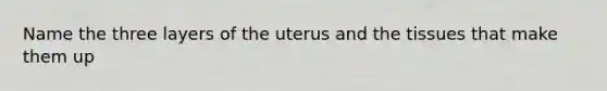 Name the three layers of the uterus and the tissues that make them up